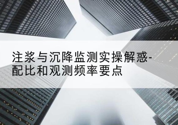 细河水泥浆配比不当会不会造成注浆管堵管？-注浆与沉降监测实操解惑-配比和观测频率要点